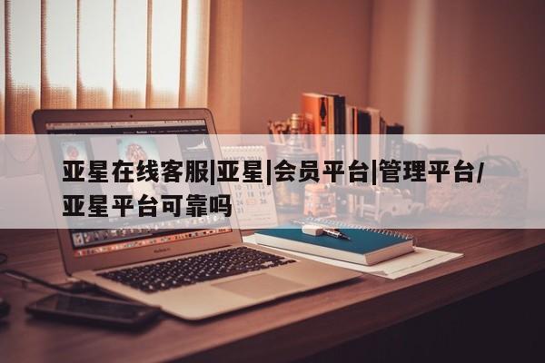 亚星官网管理平台 亚星会员登录亚星在线客服|亚星|会员平台|管理平台/亚星平台可靠吗