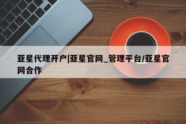 亚星官网管理平台 亚星会员登录亚星代理开户|亚星官网_管理平台/亚星官网合作