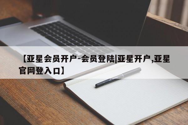 亚星官网管理平台 亚星会员登录【亚星会员开户-会员登陆|亚星开户,亚星官网登入口】