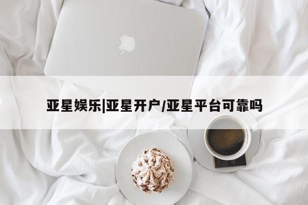 亚星官网管理平台 亚星会员登录亚星娱乐|亚星开户/亚星平台可靠吗