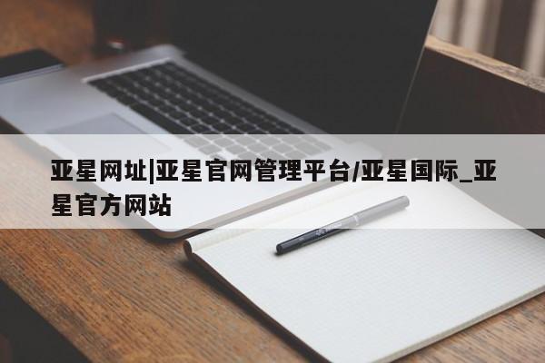 亚星官网管理平台 亚星会员登录亚星网址|亚星官网管理平台/亚星国际_亚星官方网站