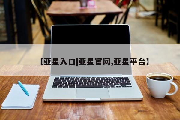 亚星官网管理平台 亚星会员登录【亚星入口|亚星官网,亚星平台】