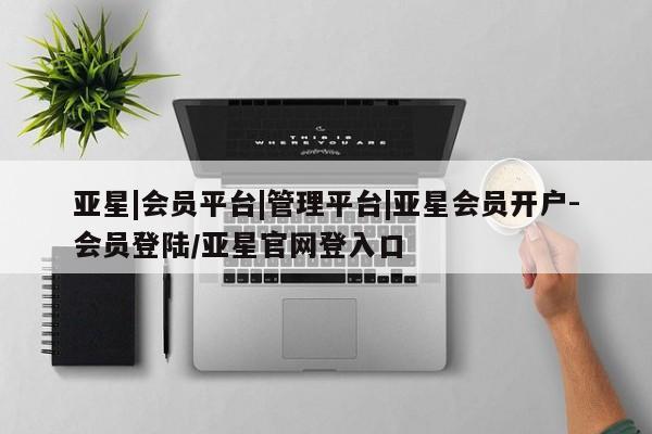 亚星官网管理平台 亚星会员登录亚星|会员平台|管理平台|亚星会员开户-会员登陆/亚星官网登入口