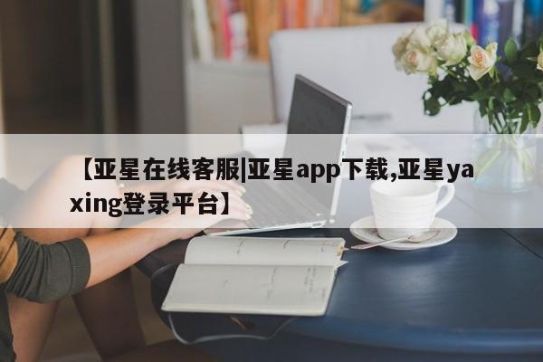 亚星官网管理平台 亚星会员登录【亚星在线客服|亚星app下载,亚星yaxing登录平台】