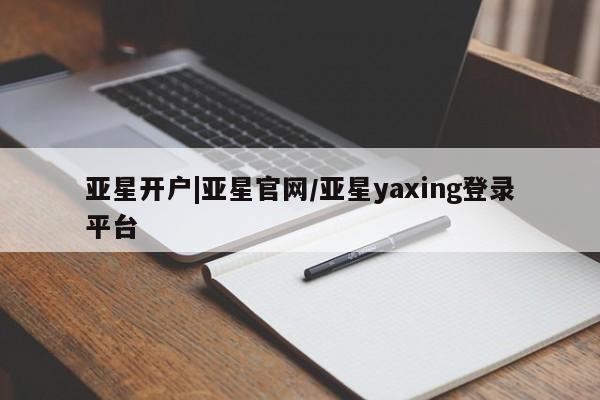 亚星官网管理平台 亚星会员登录亚星开户|亚星官网/亚星yaxing登录平台