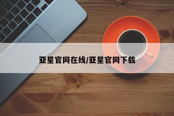 亚星官网管理平台 亚星会员登录亚星官网在线/亚星官网下载