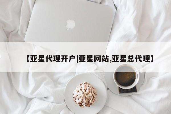 亚星官网管理平台 亚星会员登录【亚星代理开户|亚星网站,亚星总代理】