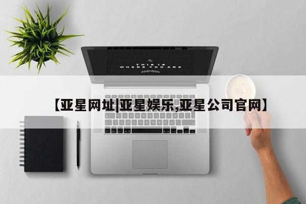 亚星官网管理平台 亚星会员登录【亚星网址|亚星娱乐,亚星公司官网】