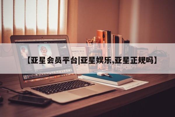 亚星官网管理平台 亚星会员登录【亚星会员平台|亚星娱乐,亚星正规吗】