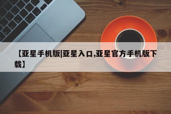 亚星官网管理平台 亚星会员登录【亚星手机版|亚星入口,亚星官方手机版下载】