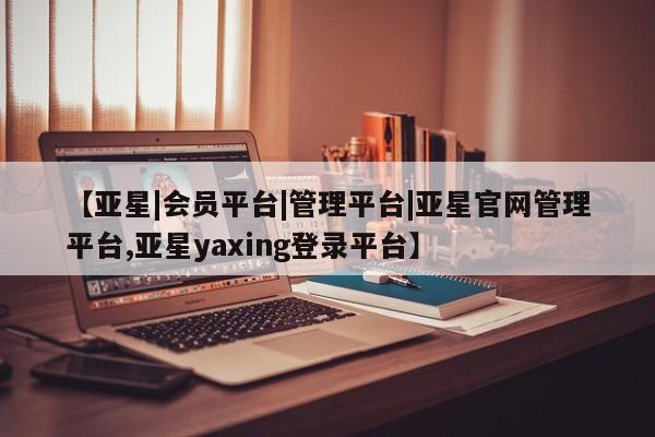 亚星官网管理平台 亚星会员登录【亚星|会员平台|管理平台|亚星官网管理平台,亚星yaxing登录平台】
