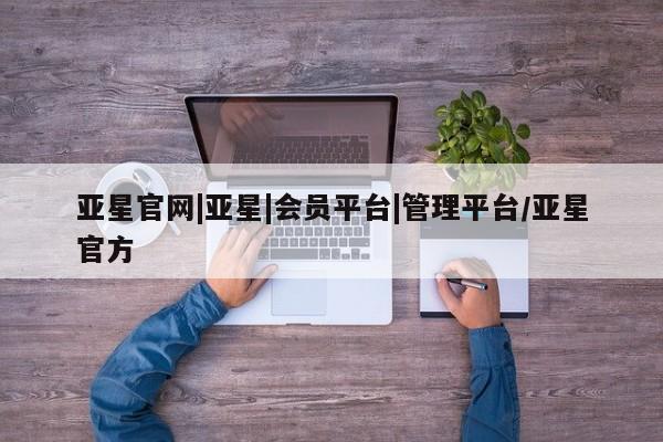 亚星官网管理平台 亚星会员登录亚星官网|亚星|会员平台|管理平台/亚星官方