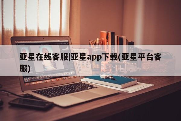 亚星官网管理平台 亚星会员登录亚星在线客服|亚星app下载(亚星平台客服)