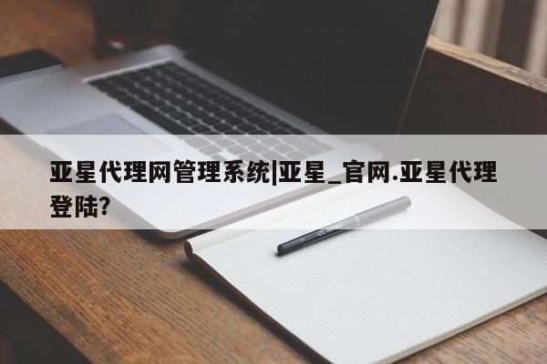 亚星官网管理平台 亚星会员登录亚星代理网管理系统|亚星_官网.亚星代理登陆？