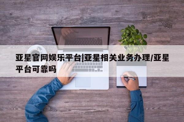 亚星官网管理平台 亚星会员登录亚星官网娱乐平台|亚星相关业务办理/亚星平台可靠吗