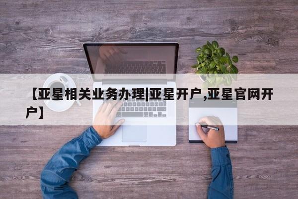 亚星官网管理平台 亚星会员登录【亚星相关业务办理|亚星开户,亚星官网开户】