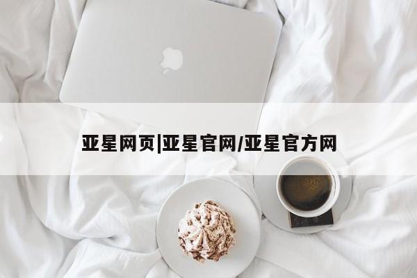 亚星官网管理平台 亚星会员登录亚星网页|亚星官网/亚星官方网