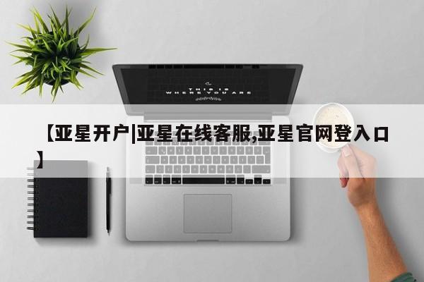 亚星官网管理平台 亚星会员登录【亚星开户|亚星在线客服,亚星官网登入口】