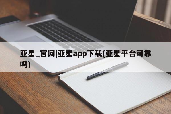 亚星官网管理平台 亚星会员登录亚星_官网|亚星app下载(亚星平台可靠吗)