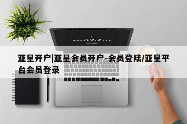 亚星官网管理平台 亚星会员登录亚星开户|亚星会员开户-会员登陆/亚星平台会员登录