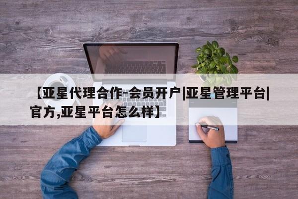 亚星官网管理平台 亚星会员登录【亚星代理合作-会员开户|亚星管理平台|官方,亚星平台怎么样】