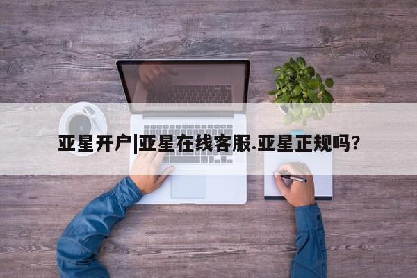亚星官网管理平台 亚星会员登录亚星开户|亚星在线客服.亚星正规吗？