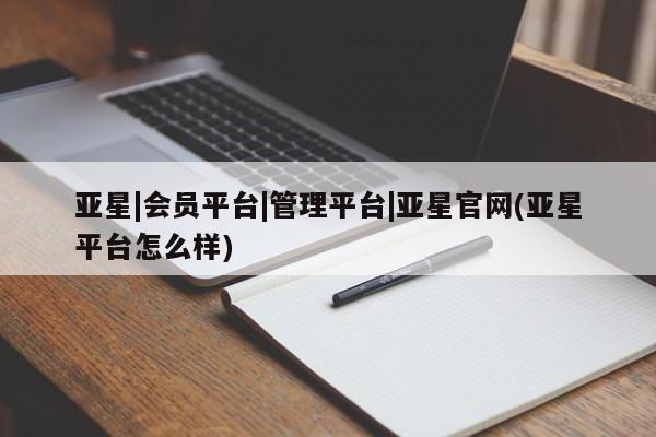 亚星官网管理平台 亚星会员登录亚星|会员平台|管理平台|亚星官网(亚星平台怎么样)