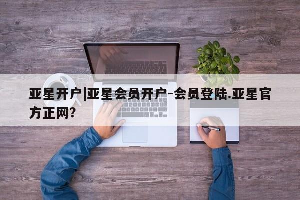 亚星官网管理平台 亚星会员登录亚星开户|亚星会员开户-会员登陆.亚星官方正网？