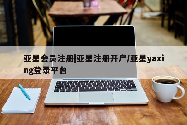 亚星官网管理平台 亚星会员登录|亚星注册开户/亚星yaxing登录平台