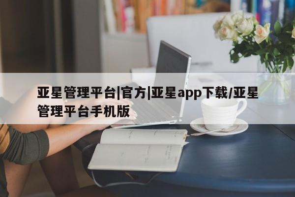 亚星官网管理平台 亚星会员登录亚星管理平台|官方|亚星app下载/亚星管理平台手机版