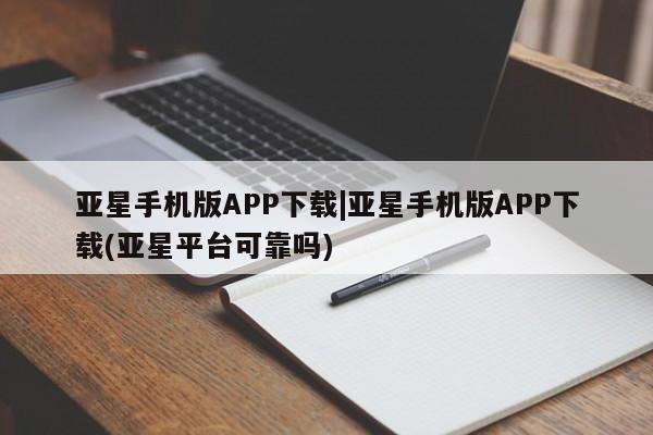 亚星官网管理平台 亚星会员登录亚星手机版APP下载|亚星手机版APP下载(亚星平台可靠吗)