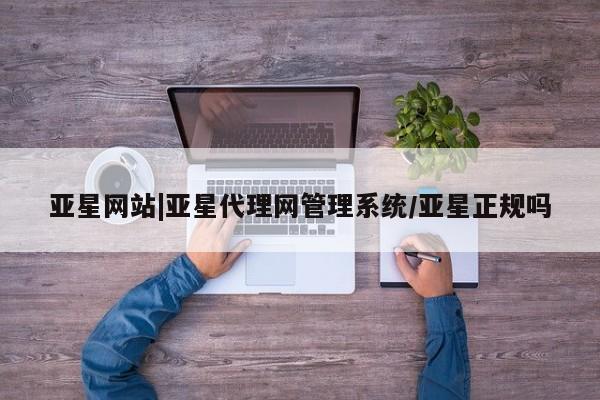 亚星官网管理平台 亚星会员登录亚星网站|亚星代理网管理系统/亚星正规吗