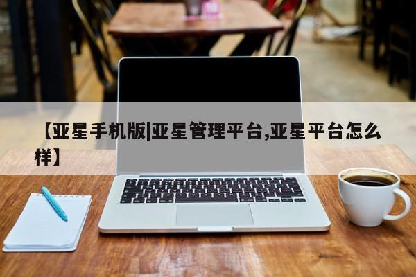 亚星官网管理平台 亚星会员登录【亚星手机版|亚星管理平台,亚星平台怎么样】
