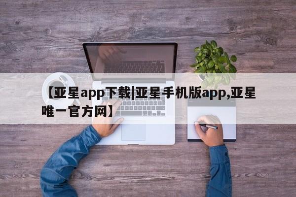 亚星官网管理平台 亚星会员登录【亚星app下载|亚星手机版app,亚星唯一官方网】