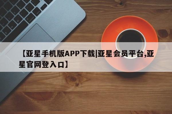 亚星官网管理平台 亚星会员登录【亚星手机版APP下载|亚星会员平台,亚星官网登入口】