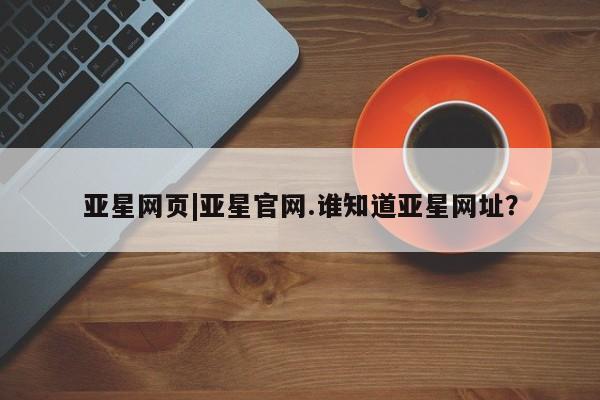 亚星官网管理平台 亚星会员登录亚星网页|亚星官网.谁知道亚星网址？