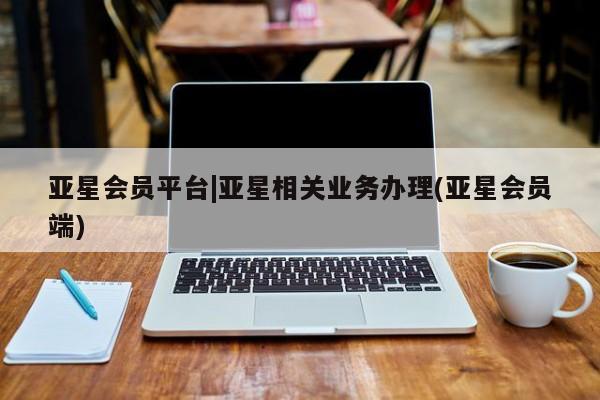 亚星官网管理平台 亚星会员登录亚星会员平台|亚星相关业务办理(亚星会员端)