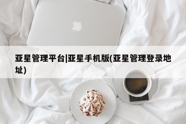 亚星官网管理平台 亚星会员登录亚星管理平台|亚星手机版(亚星管理登录地址)