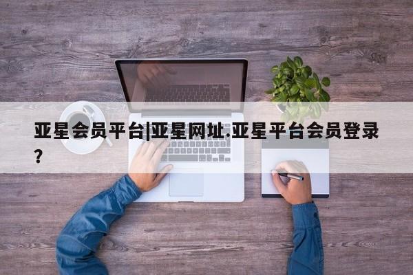 亚星官网管理平台 亚星会员登录亚星会员平台|亚星网址.亚星平台会员登录？