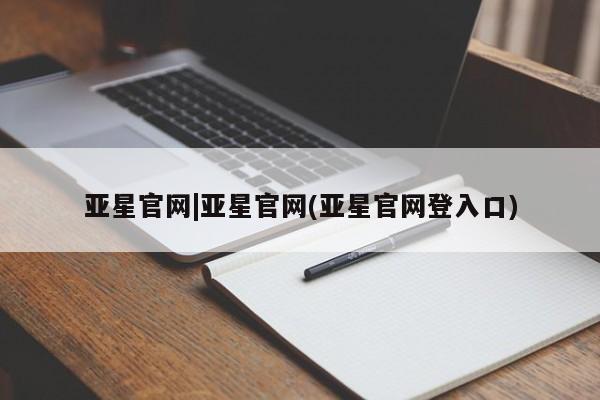 亚星官网管理平台 亚星会员登录亚星官网|亚星官网(亚星官网登入口)