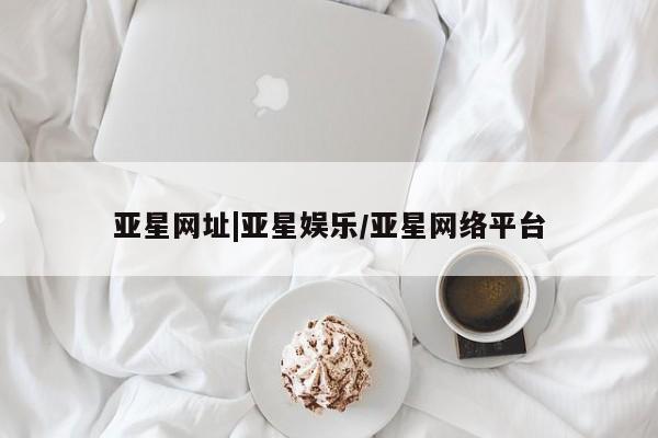 亚星官网管理平台 亚星会员登录亚星网址|亚星娱乐/亚星网络平台