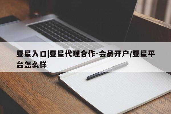 亚星官网管理平台 亚星会员登录亚星入口|亚星代理合作-会员开户/亚星平台怎么样