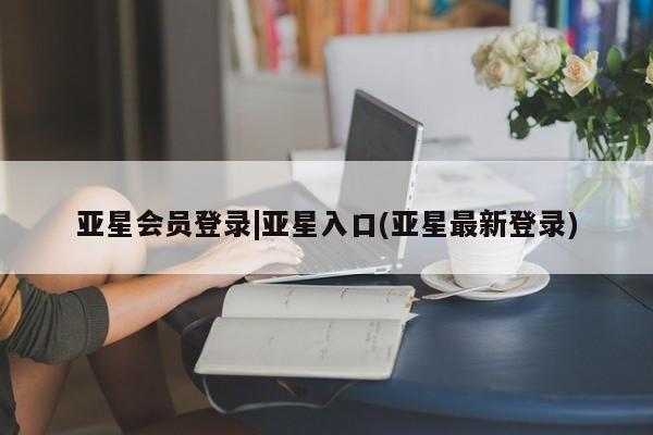 亚星官网管理平台 亚星会员登录亚星会员登录|亚星入口(亚星最新登录)