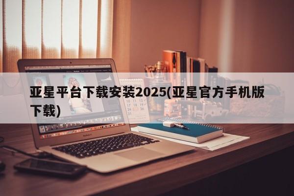 亚星官网管理平台 亚星会员登录亚星平台下载安装2025(亚星官方手机版下载)