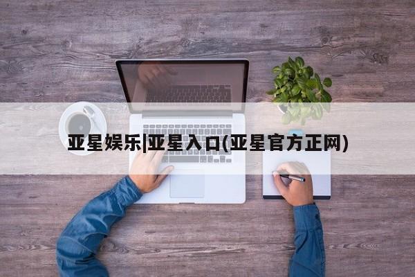 亚星官网管理平台 亚星会员登录亚星娱乐|亚星入口(亚星官方正网)