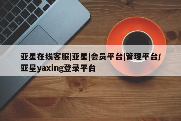 亚星官网管理平台 亚星会员登录亚星在线客服|亚星|会员平台|管理平台/亚星yaxing登录平台