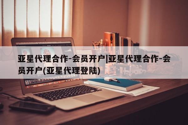 亚星官网管理平台 亚星会员登录亚星代理合作-会员开户|亚星代理合作-会员开户(亚星代理登陆)
