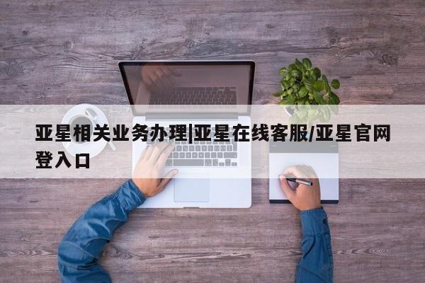亚星官网管理平台 亚星会员登录亚星相关业务办理|亚星在线客服/亚星官网登入口