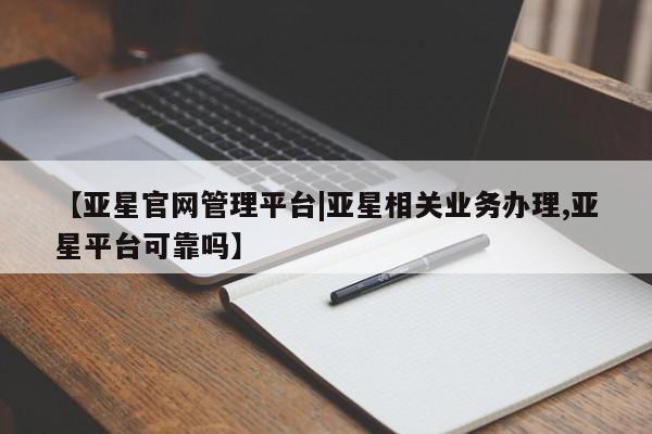 亚星官网管理平台 亚星会员登录【亚星官网管理平台|亚星相关业务办理,亚星平台可靠吗】
