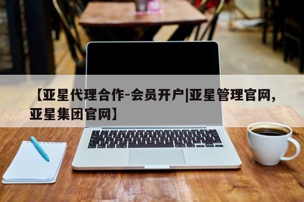 亚星官网管理平台 亚星会员登录【亚星代理合作-会员开户|亚星管理官网,亚星集团官网】
